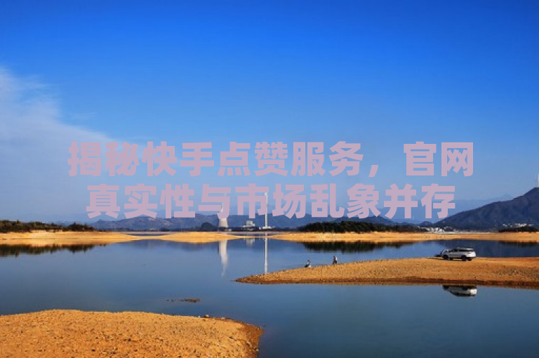 揭秘快手点赞服务,官网真实性与市场乱象并存