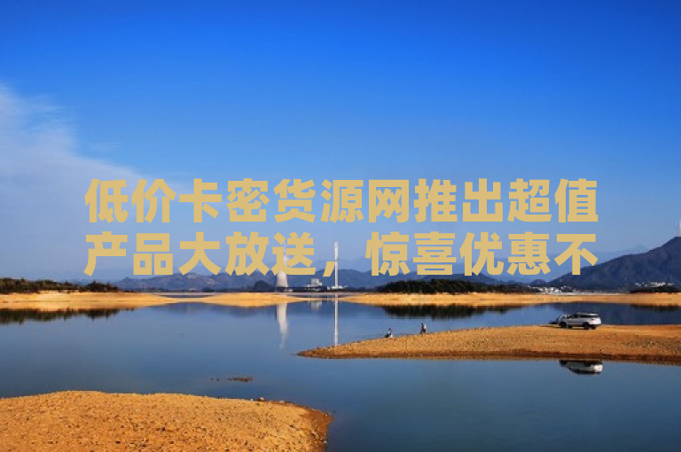 低价卡密货源网推出超值产品大放送，惊喜优惠不容错过！