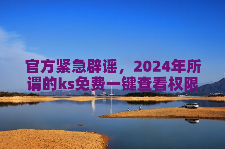 官方紧急辟谣，2024年所谓的ks免费一键查看权限及卡盟自助下单24小时视频VIP均为不实信息，切勿轻信。