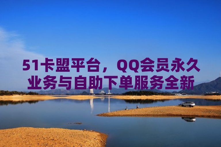51卡盟平台，QQ会员永久业务与自助下单服务全新上线，免费开通ks业务