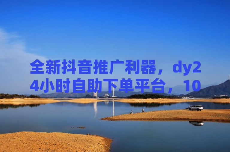 全新抖音推广利器，dy24小时自助下单平台，1000赞仅需全网最低价！