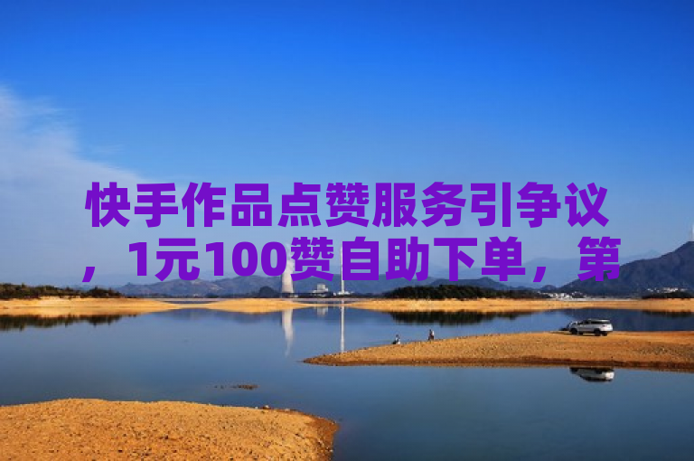 快手作品点赞服务引争议，1元100赞自助下单，第三方代充网站活跃，简洁明了地概括了您提供的内容，突出了快手作品点赞服务以及1元100赞自助下单的特点，同时也提到了第三方代充网站活跃的情况，能够吸引读者的注意力。