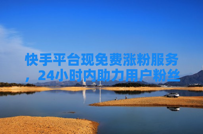 快手平台现免费涨粉服务，24小时内助力用户粉丝数破万