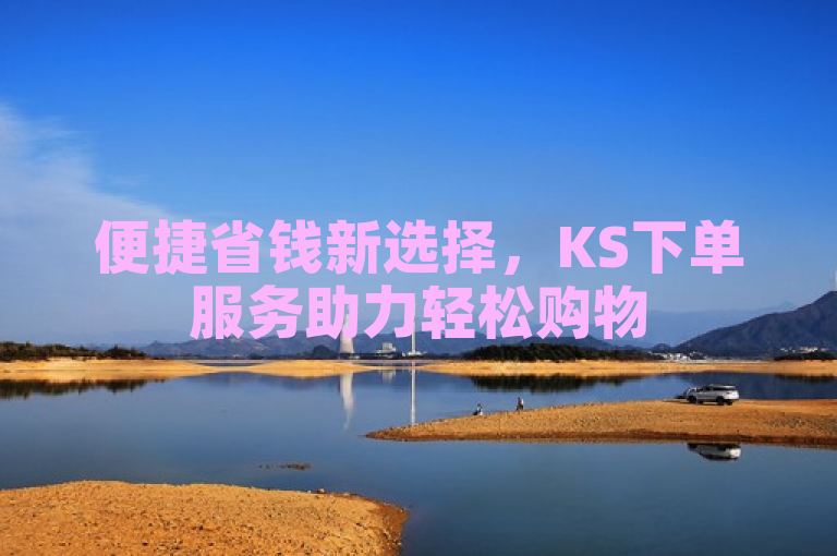 便捷省钱新选择，KS下单服务助力轻松购物