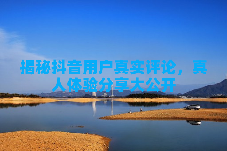揭秘抖音用户真实评论，真人体验分享大公开