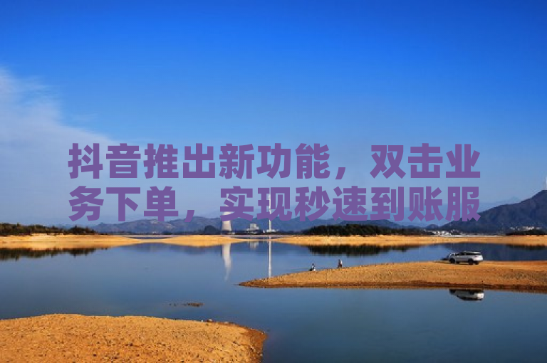 抖音推出新功能，双击业务下单，实现秒速到账服务
