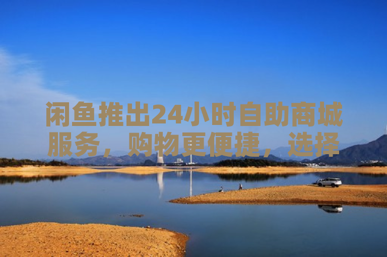 闲鱼推出24小时自助商城服务，购物更便捷，选择更多样
