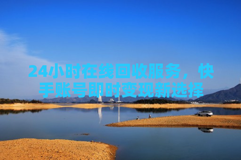 24小时在线回收服务，快手账号即时变现新选择