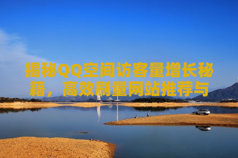 揭秘QQ空间访客量增长秘籍，高效刷量网站推荐与实用技巧分享