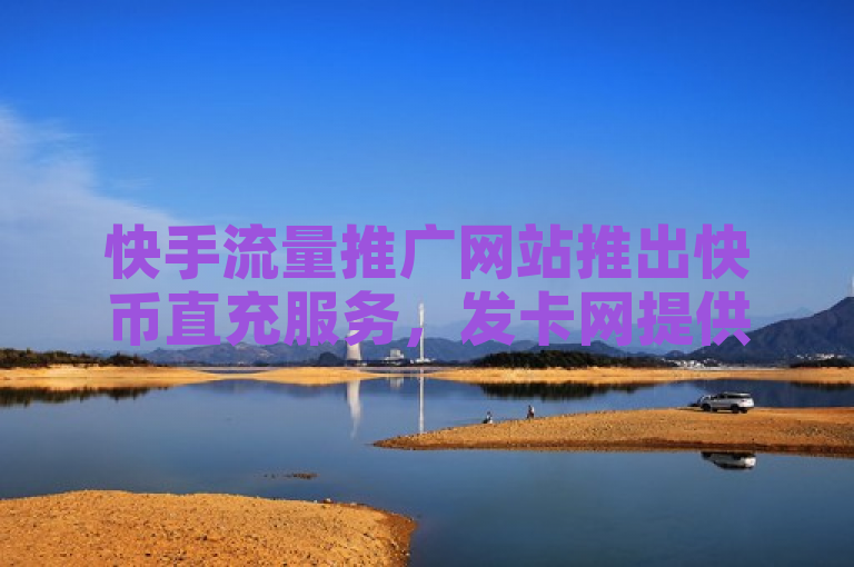 快手流量推广网站推出快币直充服务，发卡网提供全网最低价QQ业务