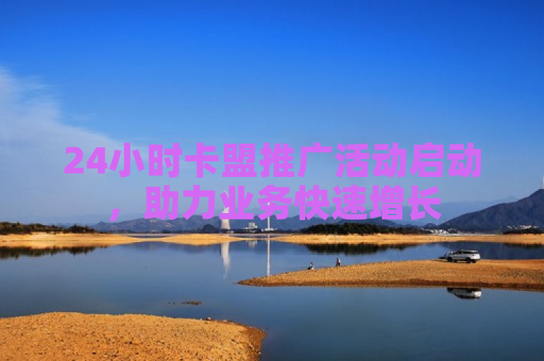 24小时卡盟推广活动启动，助力业务快速增长