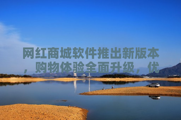 网红商城软件推出新版本，购物体验全面升级，优惠不停歇！，突出了网红商城软件的更新和改进，强调了用户购物体验的提升以及持续的优惠活动。这样的标题既吸引了用户的注意，又提供了关于软件新版本的实用信息。