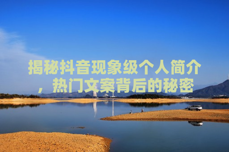 揭秘抖音现象级个人简介，热门文案背后的秘密