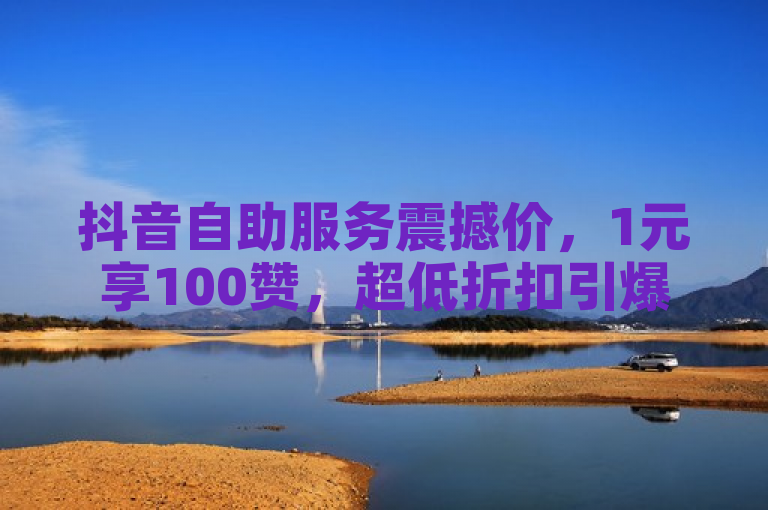 抖音自助服务震撼价，1元享100赞，超低折扣引爆市场！