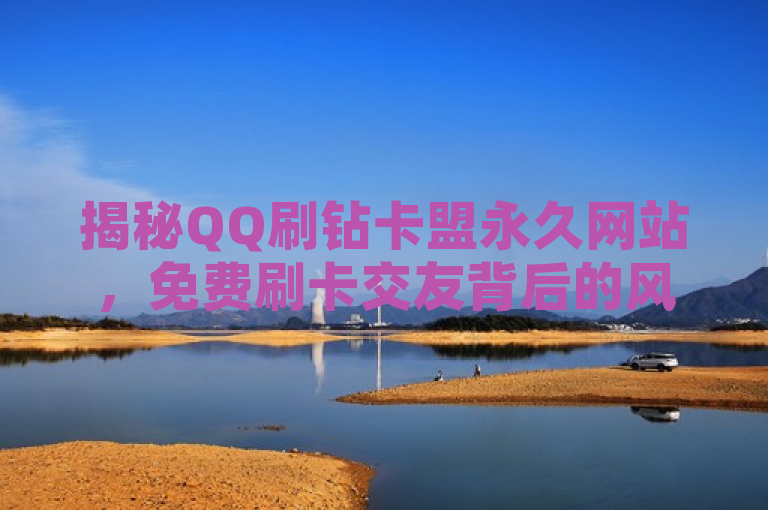 揭秘QQ刷钻卡盟永久网站，免费刷卡交友背后的风险与真相，简洁明了地概括了新闻的核心内容，既提到了QQ刷钻卡盟永久网站这一关键词，又突出了其免费刷卡交友的特点，同时暗示了背后可能存在的风险和真相，符合新闻标题的编写规范。