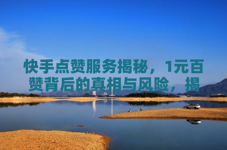 快手点赞服务揭秘,1元百赞背后的真相与风险,揭示了快手平台上一元购买一百个赞的现象,并探讨了这种服务的真实性和潜在风险。通过揭示真相和风险,帮助读者更好地了解这一现象,避免受到潜在的负面影响。