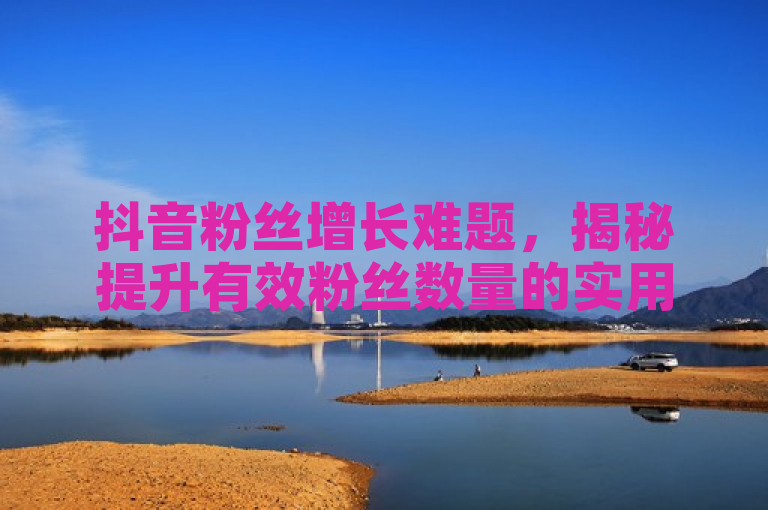 抖音粉丝增长难题，揭秘提升有效粉丝数量的实用策略