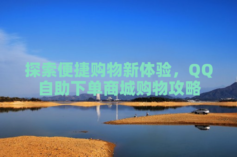 探索便捷购物新体验，QQ自助下单商城购物攻略