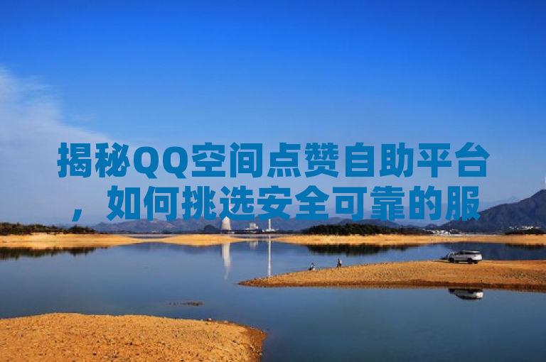 揭秘QQ空间点赞自助平台,如何挑选安全可靠的服务获取点赞