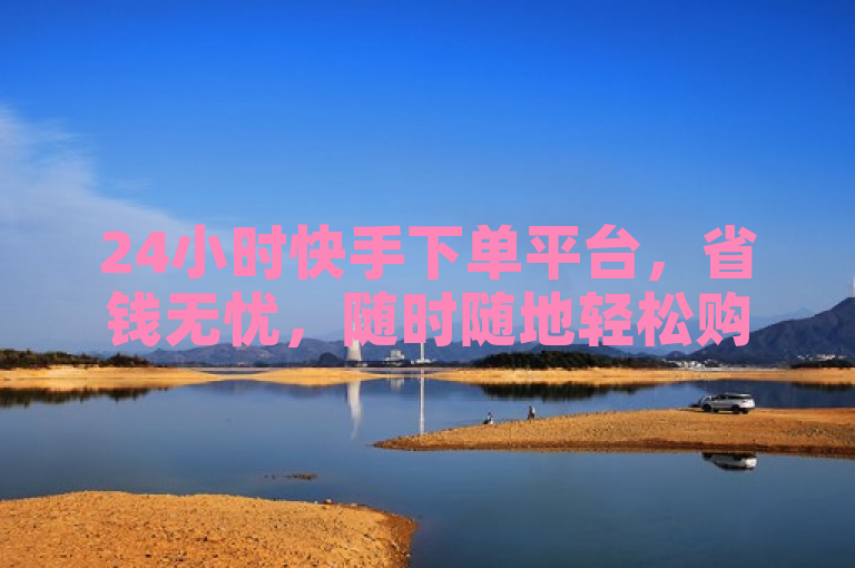 24小时快手下单平台，省钱无忧，随时随地轻松购物！