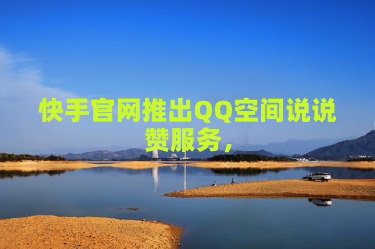 快手官网推出QQ空间说说赞服务，50个赞秒到账，24小时自助下单享全网最低价