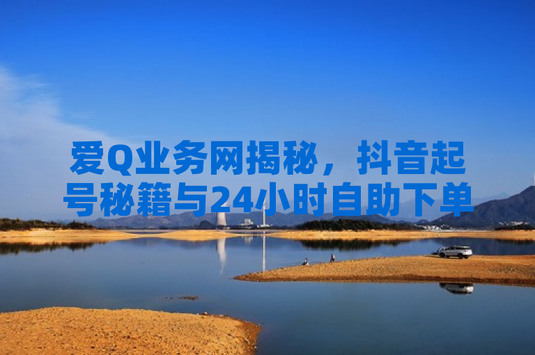 爱Q业务网揭秘，抖音起号秘籍与24小时自助下单服务，全网最低价引爆流量革命！，融合了提供的内容关键点，既突出了爱Q业务网提供的抖音起号技巧及自助业务，又强调了其24小时自助下单、全网最低价的吸引力，旨在吸引对抖音运营和低成本推广感兴趣的用户群体。