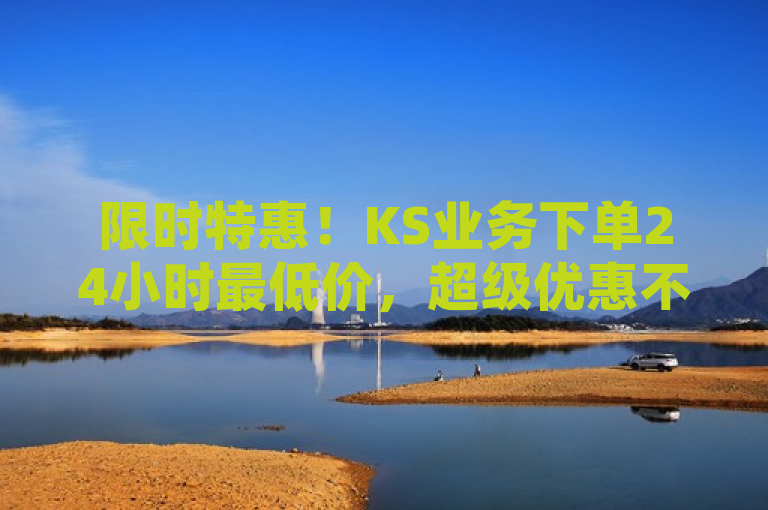 限时特惠！KS业务下单24小时最低价，超级优惠不容错过！
