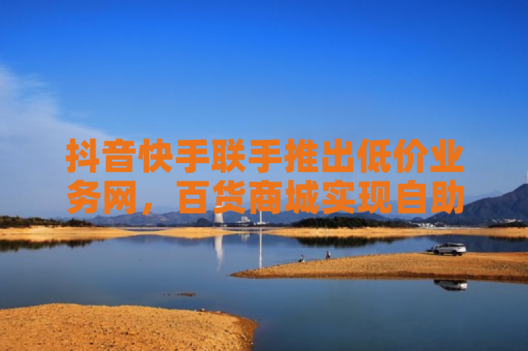 抖音快手联手推出低价业务网,百货商城实现自助下单功能