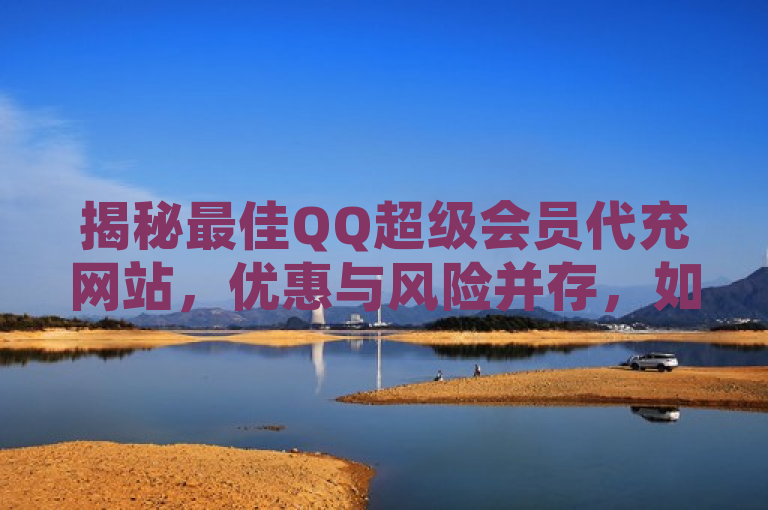 揭秘最佳QQ超级会员代充网站，优惠与风险并存，如何选择最划算？，旨在吸引那些想要通过代充服务节省费用、同时又想确保安全可靠的QQ用户。它突出了代充网站的优势（价格优惠），同时也提醒了潜在的风险（安全性和信誉问题），最后引导读者思考如何做出最明智的选择。