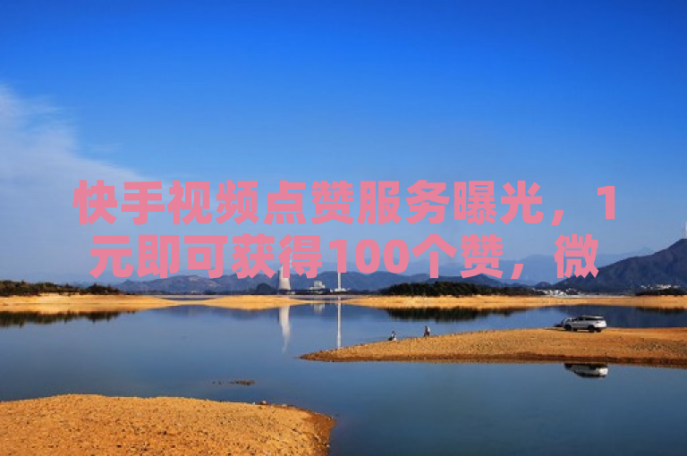 快手视频点赞服务曝光，1元即可获得100个赞，微信支付成新宠