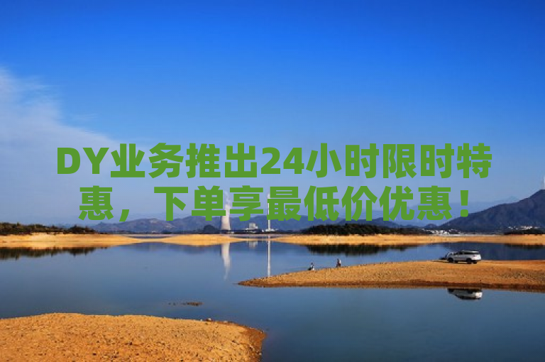 DY业务推出24小时限时特惠，下单享最低价优惠！