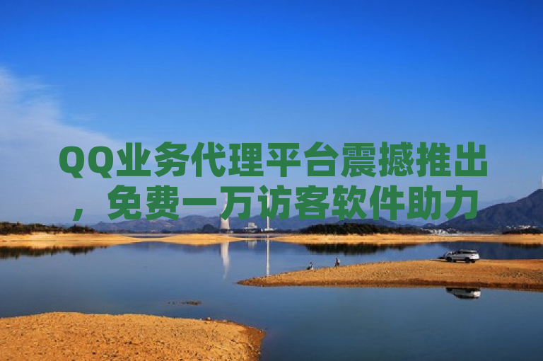 QQ业务代理平台震撼推出,免费一万访客软件助力用户社交影响力飙升