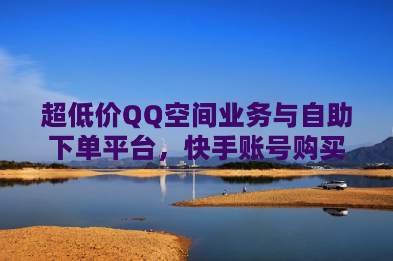 超低价QQ空间业务与自助下单平台，快手账号购买及QQ免费点赞服务揭秘，简洁明了地概括了提供的内容，包括超低价的QQ空间业务、dy自助24小时下单平台的服务，以及快手账号购买渠道和QQ免费十万赞的相关信息。