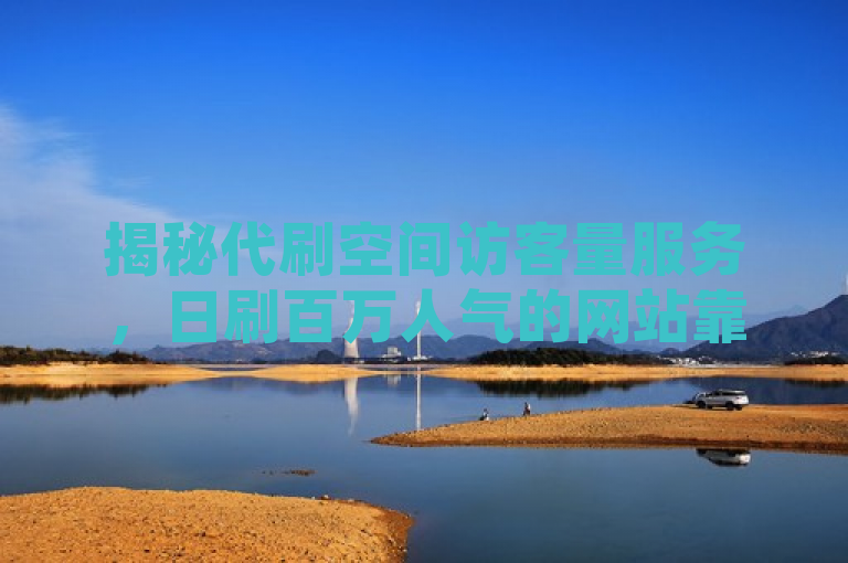 揭秘代刷空间访客量服务，日刷百万人气的网站靠谱吗？
