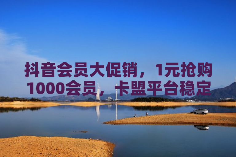 抖音会员大促销，1元抢购1000会员，卡盟平台稳定性引关注