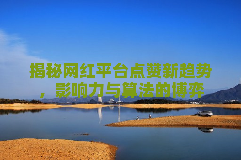 揭秘网红平台点赞新趋势，影响力与算法的博弈