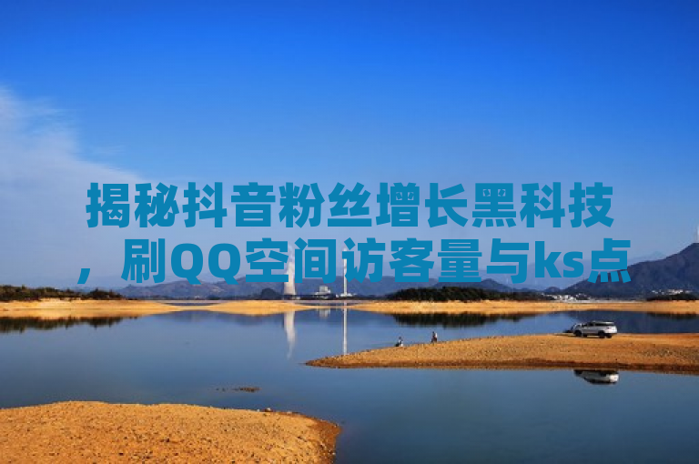 揭秘抖音粉丝增长黑科技，刷QQ空间访客量与ks点赞网操作内幕！，揭示了一种非常规的抖音粉丝增长手段——利用技术手段或服务（如ks点赞网）来快速增加QQ空间访客量和抖音播放量，以此吸引并快速增长抖音粉丝的现象。同时，它也暗示了这种增长方式可能存在不透明或争议性的因素，故称之为黑科技。