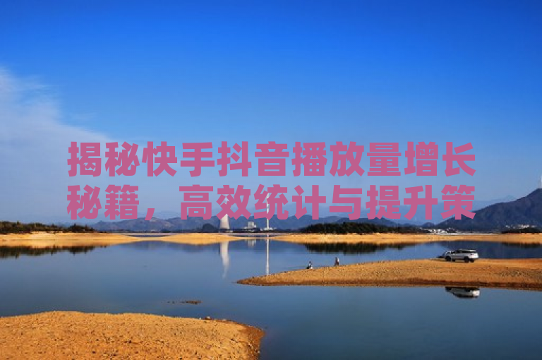 揭秘快手抖音播放量增长秘籍，高效统计与提升策略全解析
