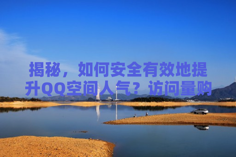 揭秘，如何安全有效地提升QQ空间人气？访问量购买指南发布！，表明了一篇指导性文章的发布，旨在帮助QQ空间用户了解如何通过合法且有效的方式来增加自己空间的访问量，进而提高其在网络上的人气和影响力。同时，标题也暗示了将分享一些实用的技巧和策略，帮助用户在遵守平台规则的前提下，安全地提升自己的社交影响力。