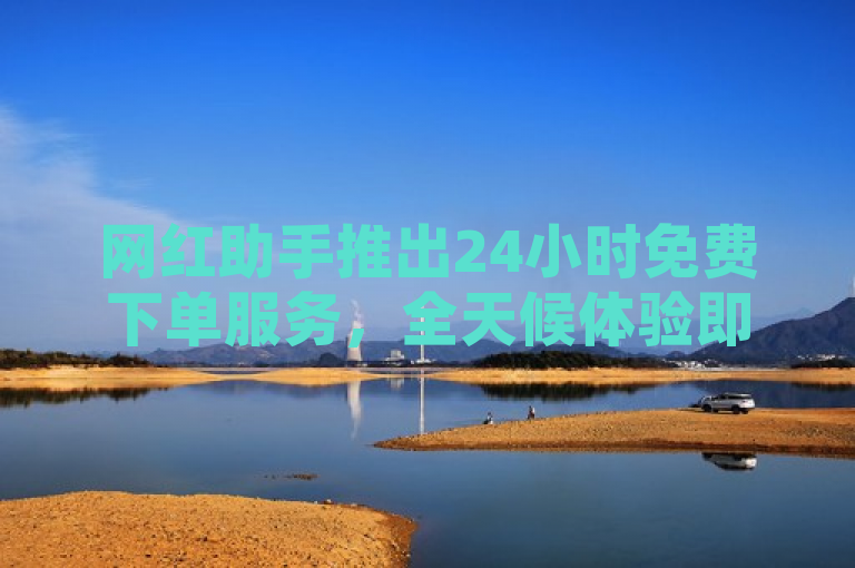 网红助手推出24小时免费下单服务，全天候体验即刻开启！