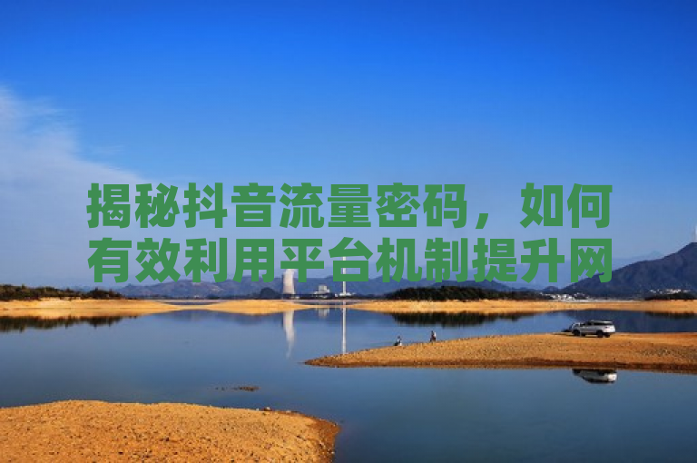 揭秘抖音流量密码，如何有效利用平台机制提升网站流量，既突出了抖音作为当前热门的短视频平台，又强调了通过掌握和利用其流量推送机制来达到增加网站流量的目的，符合新闻标题吸引读者注意、简洁明了的要求。