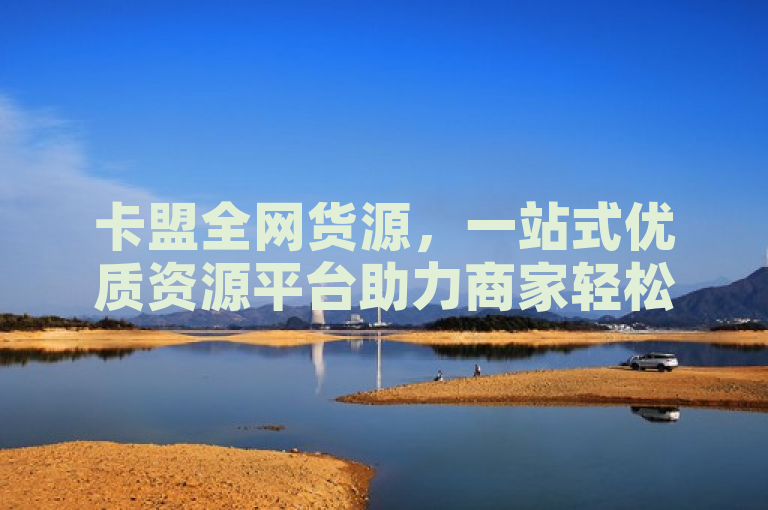 卡盟全网货源，一站式优质资源平台助力商家轻松拓展市场
