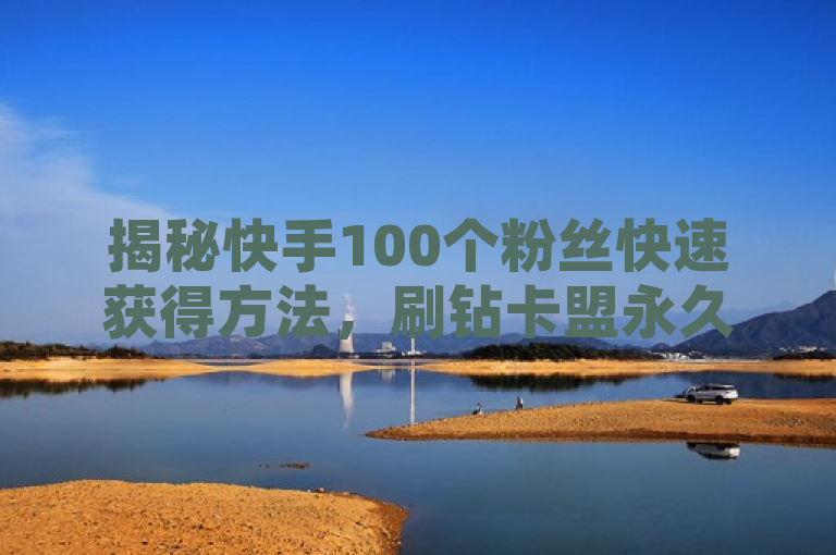 揭秘快手100个粉丝快速获得方法,刷钻卡盟永久钻网站引发热议