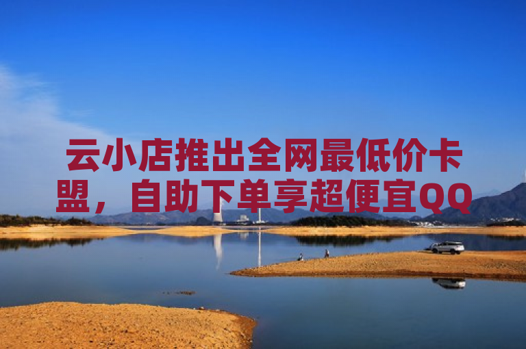 云小店推出全网最低价卡盟,自助下单享超便宜QQ快手点赞服务