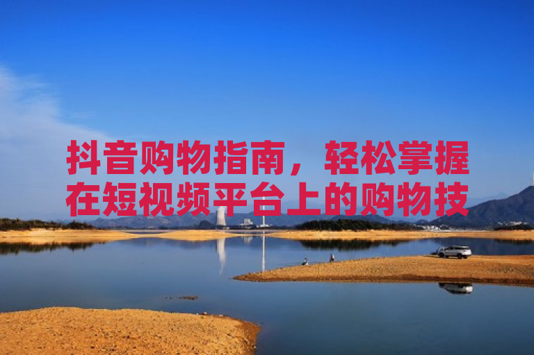 抖音购物指南，轻松掌握在短视频平台上的购物技巧
