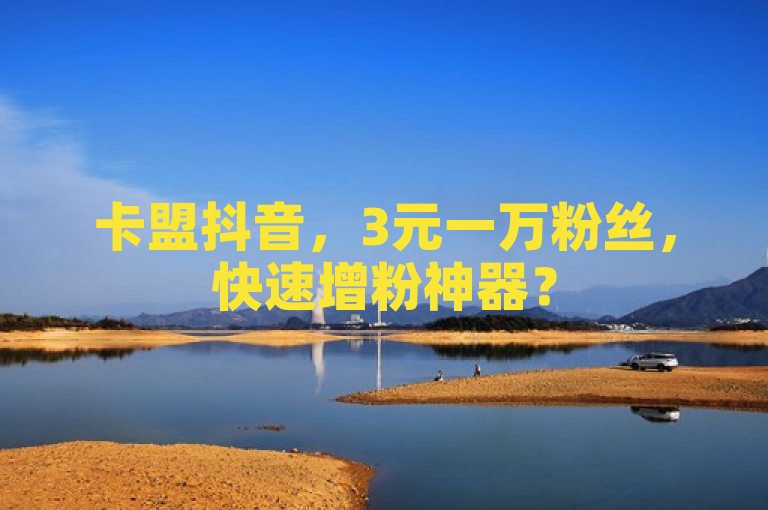 卡盟抖音，3元一万粉丝，快速增粉神器？