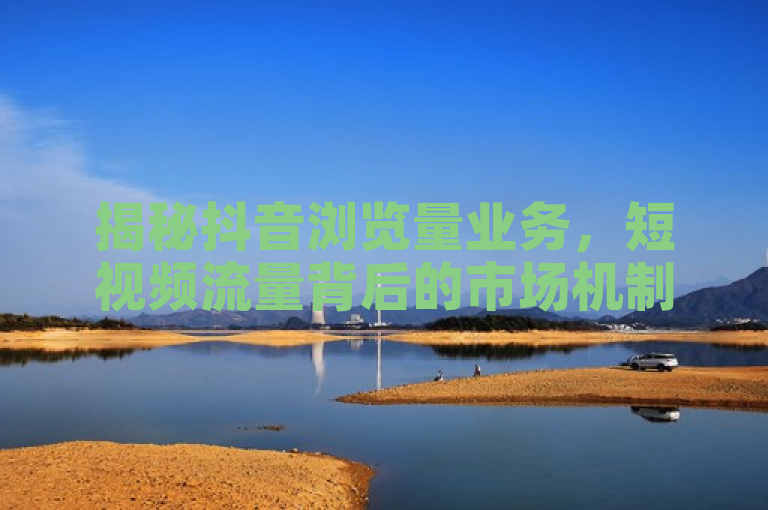 揭秘抖音浏览量业务，短视频流量背后的市场机制与影响分析，旨在探讨抖音平台上浏览量业务的运作机制，以及它对内容创作者、平台和广告商等多方面的影响。通过深入分析，可以揭示短视频流量背后的市场逻辑和策略。