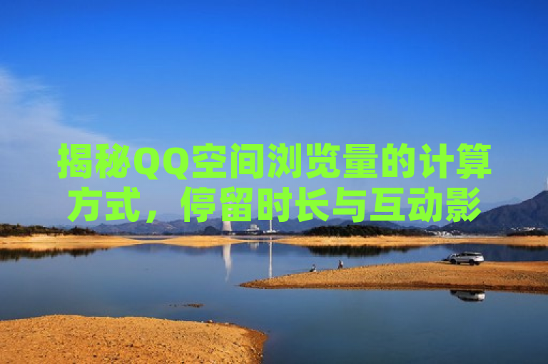 揭秘QQ空间浏览量的计算方式，停留时长与互动影响统计