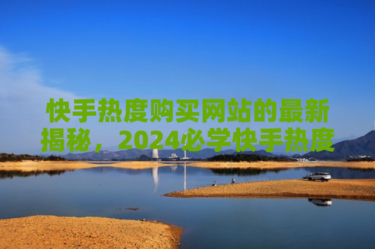 快手热度购买网站的最新揭秘，2024必学快手热度购买平台全解析揭秘！