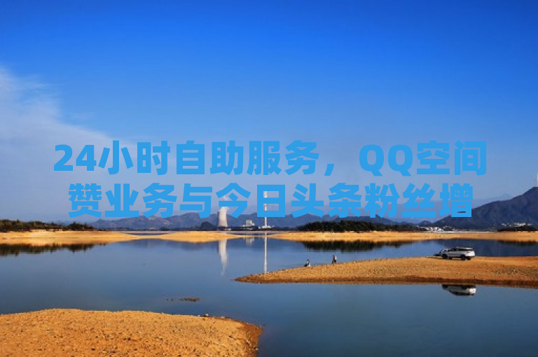 24小时自助服务，QQ空间赞业务与今日头条粉丝增长新选择